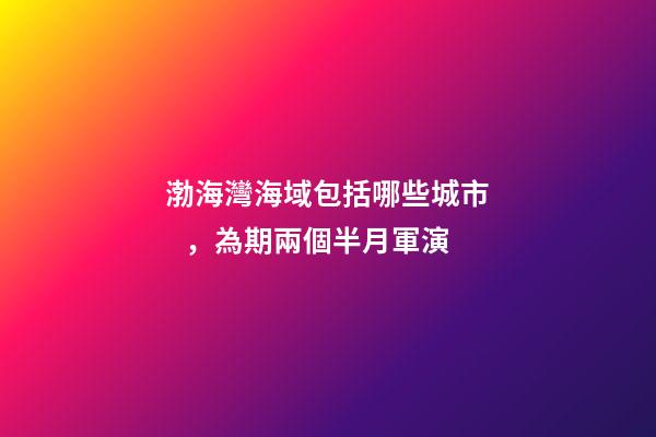 渤海灣海域包括哪些城市，為期兩個半月軍演